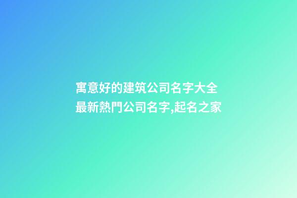 寓意好的建筑公司名字大全 最新熱門公司名字,起名之家